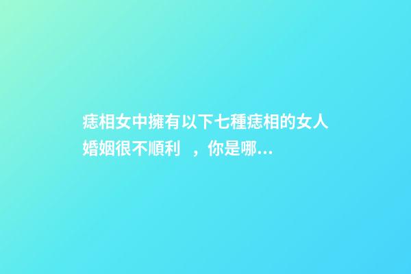 痣相女中擁有以下七種痣相的女人婚姻很不順利，你是哪種呢